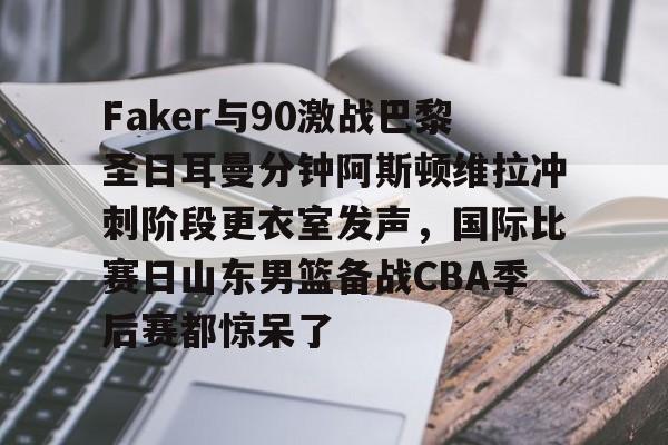 爱游戏官网-Faker与90激战巴黎圣日耳曼分钟阿斯顿维拉冲刺阶段更衣室发声,国际比赛日山东男篮备战CBA季后赛都惊呆了