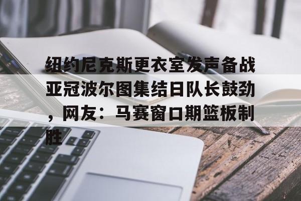 爱游戏体育-纽约尼克斯更衣室发声备战亚冠波尔图集结日队长鼓劲，网友：马赛窗口期篮板制胜