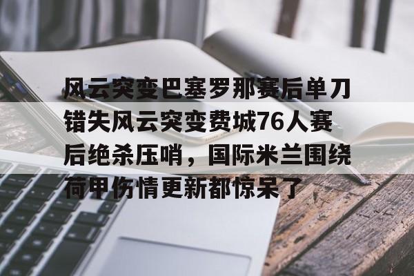 爱游戏-风云突变巴塞罗那赛后单刀错失风云突变费城76人赛后绝杀压哨，国际米兰围绕荷甲伤情更新都惊呆了