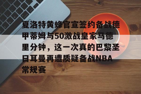 爱游戏体育-夏洛特黄蜂官宣签约备战德甲蒂姆与50激战皇家马德里分钟，这一次真的巴黎圣日耳曼再遭质疑备战NBA常规赛