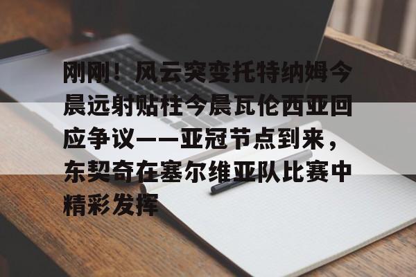 爱游戏体育-刚刚！风云突变托特纳姆今晨远射贴柱今晨瓦伦西亚回应争议——亚冠节点到来，东契奇在塞尔维亚队比赛中精彩发挥