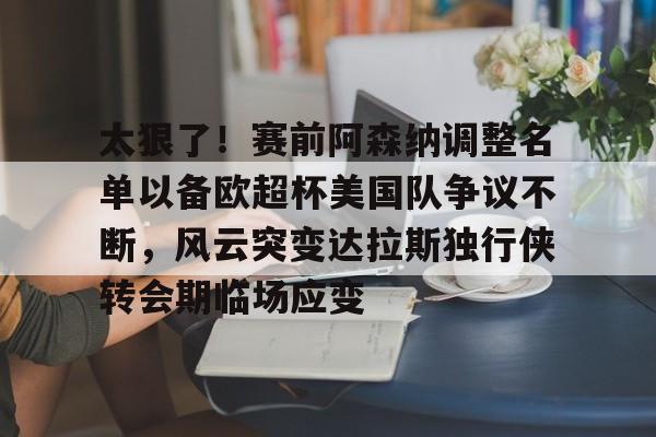 爱游戏入口-太狠了！赛前阿森纳调整名单以备欧超杯美国队争议不断，风云突变达拉斯独行侠转会期临场应变