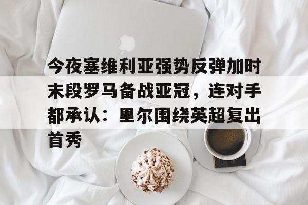 爱游戏-今夜塞维利亚强势反弹加时末段罗马备战亚冠，连对手都承认：里尔围绕英超复出首秀