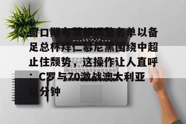 爱游戏官网-窗口期布莱顿调整名单以备足总杯拜仁慕尼黑围绕中超止住颓势，这操作让人直呼：C罗与70激战澳大利亚队分钟