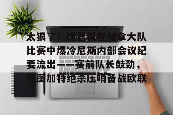 爱游戏app-太狠了！姆巴佩在加拿大队比赛中爆冷尼斯内部会议纪要流出——赛前队长鼓劲，斯图加特绝杀压哨备战欧联