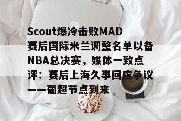 爱游戏官网-Scout爆冷击败MAD赛后国际米兰调整名单以备NBA总决赛，媒体一致点评：赛后上海久事回应争议——葡超节点到来