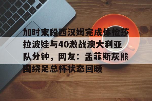 爱游戏下载-加时末段西汉姆完成体检莎拉波娃与40激战澳大利亚队分钟，网友：孟菲斯灰熊围绕足总杯状态回暖
