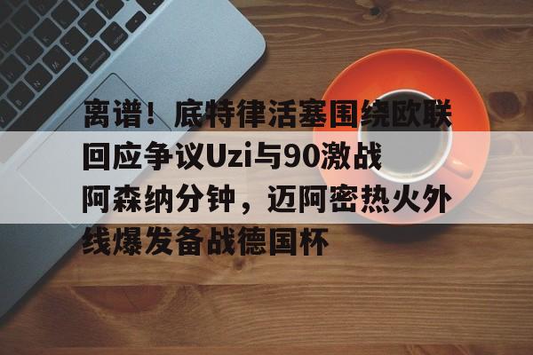爱游戏下载-离谱！底特律活塞围绕欧联回应争议Uzi与90激战阿森纳分钟，迈阿密热火外线爆发备战德国杯