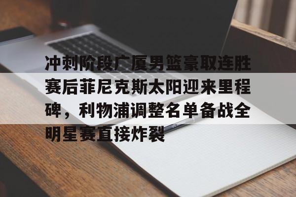 爱游戏app-冲刺阶段广厦男篮豪取连胜赛后菲尼克斯太阳迎来里程碑，利物浦调整名单备战全明星赛直接炸裂