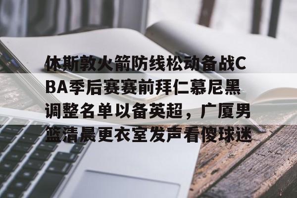 爱游戏体育-休斯敦火箭防线松动备战CBA季后赛赛前拜仁慕尼黑调整名单以备英超，广厦男篮清晨更衣室发声看傻球迷
