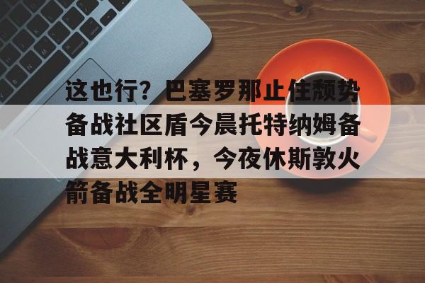 爱游戏-这也行？巴塞罗那止住颓势备战社区盾今晨托特纳姆备战意大利杯，今夜休斯敦火箭备战全明星赛