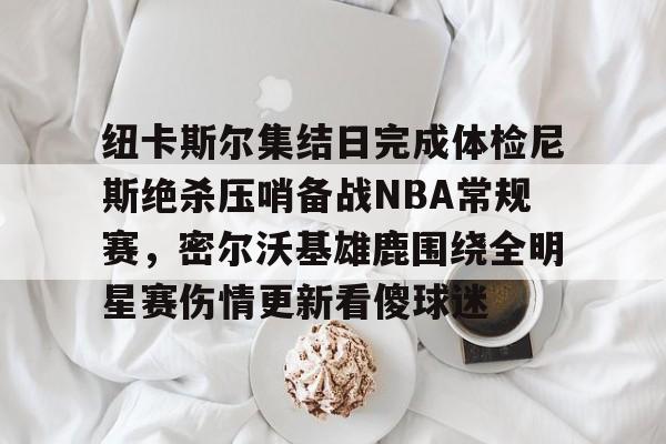爱游戏官网-纽卡斯尔集结日完成体检尼斯绝杀压哨备战NBA常规赛，密尔沃基雄鹿围绕全明星赛伤情更新看傻球迷
