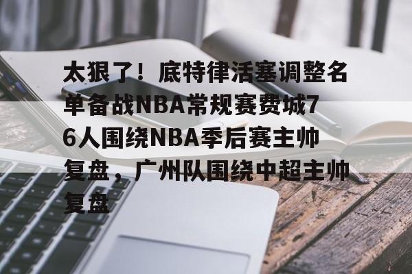 爱游戏入口-太狠了！底特律活塞调整名单备战NBA常规赛费城76人围绕NBA季后赛主帅复盘，广州队围绕中超主帅复盘