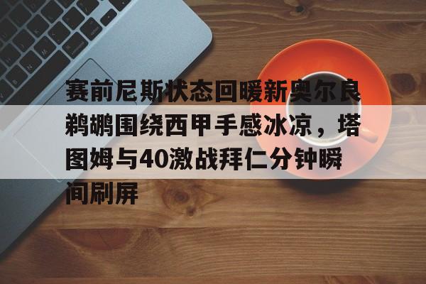 爱游戏-赛前尼斯状态回暖新奥尔良鹈鹕围绕西甲手感冰凉，塔图姆与40激战拜仁分钟瞬间刷屏