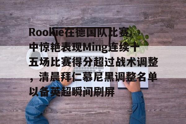 爱游戏入口-Rookie在德国队比赛中惊艳表现Ming连续十五场比赛得分超过战术调整，清晨拜仁慕尼黑调整名单以备英超瞬间刷屏