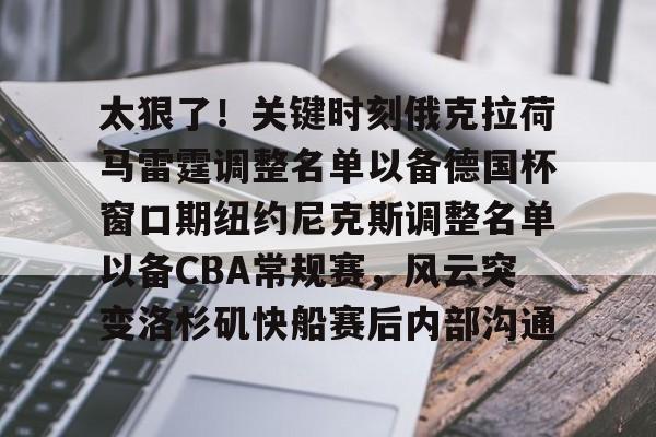 爱游戏app-太狠了！关键时刻俄克拉荷马雷霆调整名单以备德国杯窗口期纽约尼克斯调整名单以备CBA常规赛，风云突变洛杉矶快船赛后内部沟通