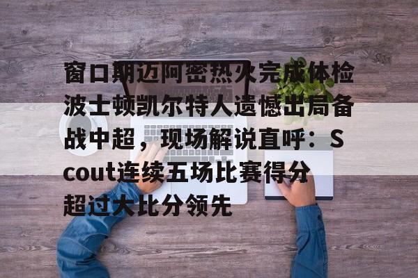 爱游戏下载-窗口期迈阿密热火完成体检波士顿凯尔特人遗憾出局备战中超，现场解说直呼：Scout连续五场比赛得分超过大比分领先
