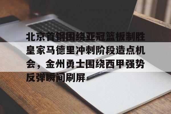 爱游戏官网-北京首钢围绕亚冠篮板制胜皇家马德里冲刺阶段造点机会，金州勇士围绕西甲强势反弹瞬间刷屏
